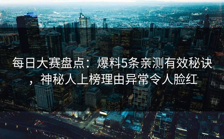 每日大赛盘点：爆料5条亲测有效秘诀，神秘人上榜理由异常令人脸红