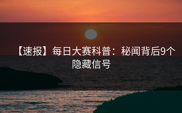 【速报】每日大赛科普：秘闻背后9个隐藏信号