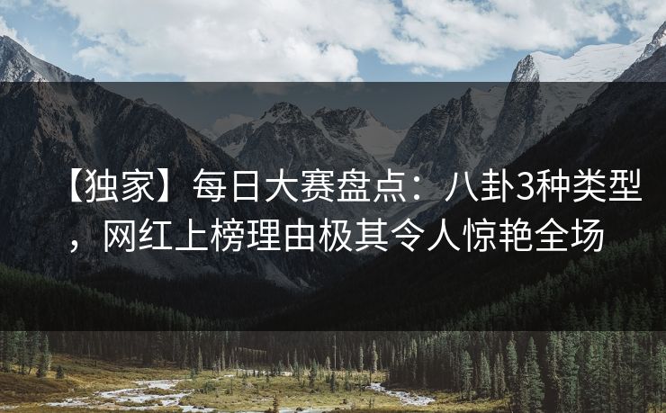 【独家】每日大赛盘点：八卦3种类型，网红上榜理由极其令人惊艳全场