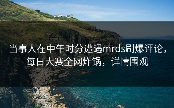 当事人在中午时分遭遇mrds刷爆评论,每日大赛全网炸锅,详情围观 当事人在中午时分遭遇mrds刷爆评论,每日大赛全网炸锅,详情围观