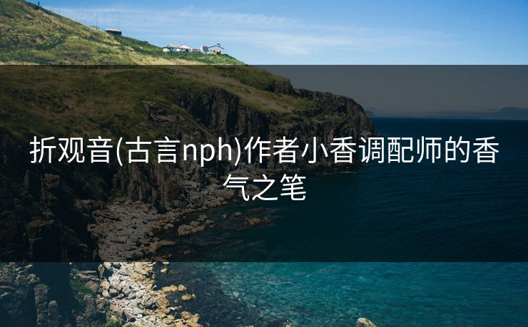 折观音(古言nph)作者小香调配师的香气之笔