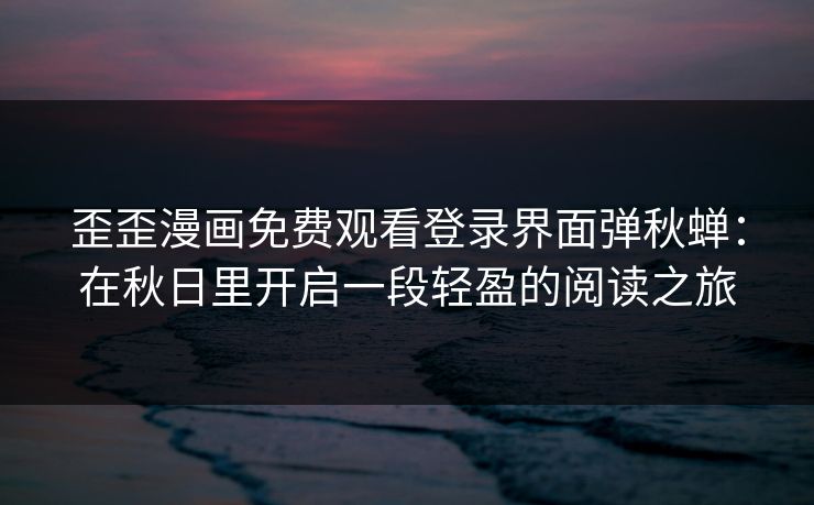 歪歪漫画免费观看登录界面弹秋蝉:在秋日里开启一段轻盈的阅读之旅 歪歪漫画免费观看登录界面弹秋蝉:在秋日里开启一段轻盈的阅读之旅