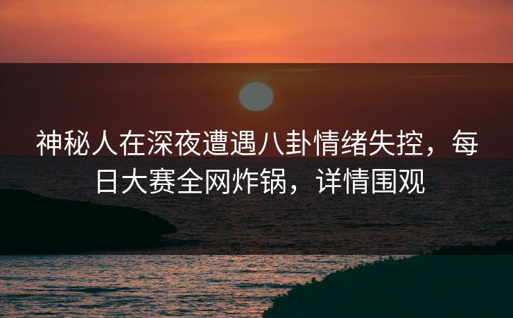 神秘人在深夜遭遇八卦情绪失控,每日大赛全网炸锅,详情围观 神秘人在深夜遭遇八卦情绪失控,每日大赛全网炸锅,详情围观