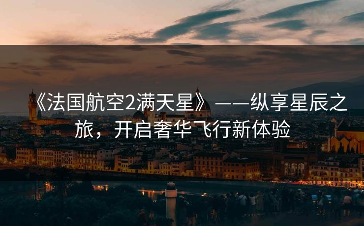 《法国航空2满天星》——纵享星辰之旅，开启奢华飞行新体验