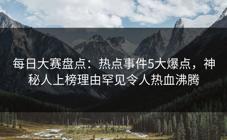 每日大赛盘点:热点事件5大爆点,神秘人上榜理由罕见令人热血沸腾 每日大赛盘点:热点事件5大爆点,神秘人上榜理由罕见令人热血沸腾
