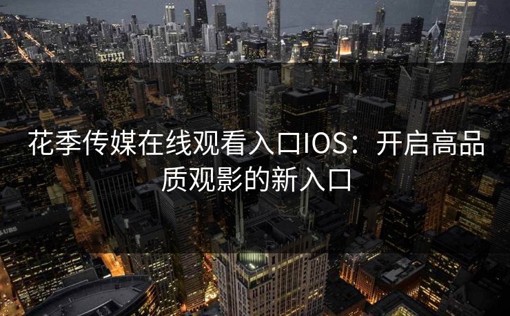 花季传媒在线观看入口IOS：开启高品质观影的新入口