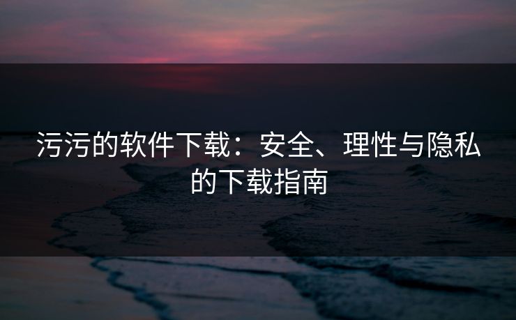 污污的软件下载:安全、理性与隐私的下载指南 污污的软件下载:安全、理性与隐私的下载指南