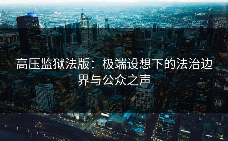 高压监狱法版:极端设想下的法治边界与公众之声 高压监狱法版:极端设想下的法治边界与公众之声