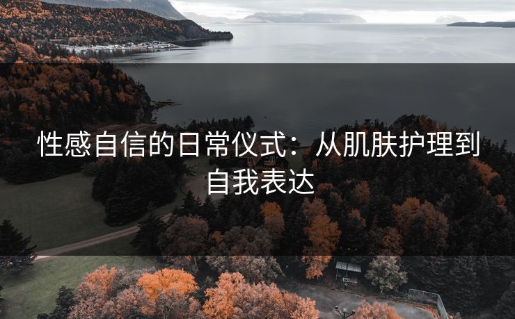 性感自信的日常仪式:从肌肤护理到自我表达 性感自信的日常仪式:从肌肤护理到自我表达
