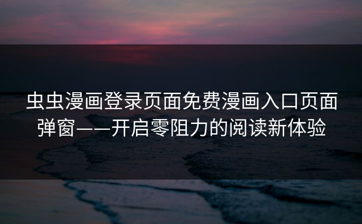虫虫漫画登录页面免费漫画入口页面弹窗——开启零阻力的阅读新体验
