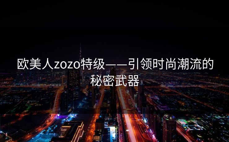 欧美人zozo特级——引领时尚潮流的秘密武器
