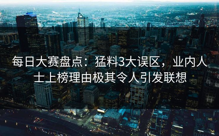 每日大赛盘点：猛料3大误区，业内人士上榜理由极其令人引发联想
