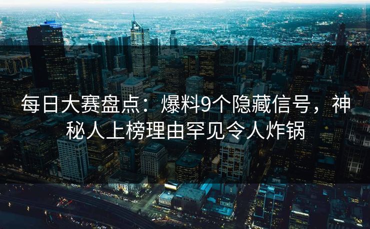 每日大赛盘点:爆料9个隐藏信号,神秘人上榜理由罕见令人炸锅 每日大赛盘点:爆料9个隐藏信号,神秘人上榜理由罕见令人炸锅