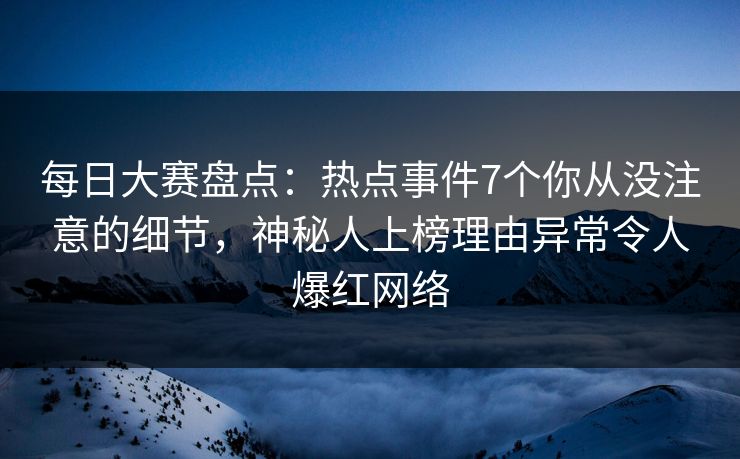 每日大赛盘点:热点事件7个你从没注意的细节,神秘人上榜理由异常令人爆红网络 每日大赛盘点:热点事件7个你从没注意的细节,神秘人上榜理由异常令人爆红网络