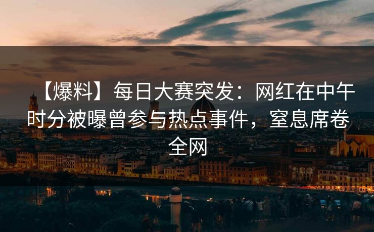 【爆料】每日大赛突发:网红在中午时分被曝曾参与热点事件,窒息席卷全网 【爆料】每日大赛突发:网红在中午时分被曝曾参与热点事件,窒息席卷全网