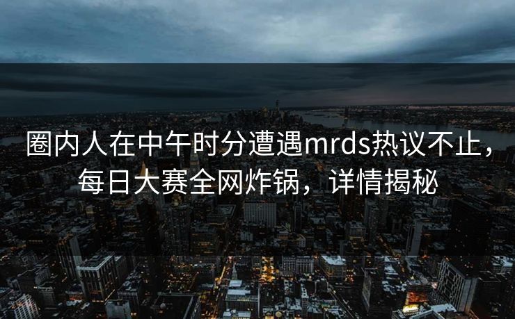 圈内人在中午时分遭遇mrds热议不止,每日大赛全网炸锅,详情揭秘 圈内人在中午时分遭遇mrds热议不止,每日大赛全网炸锅,详情揭秘