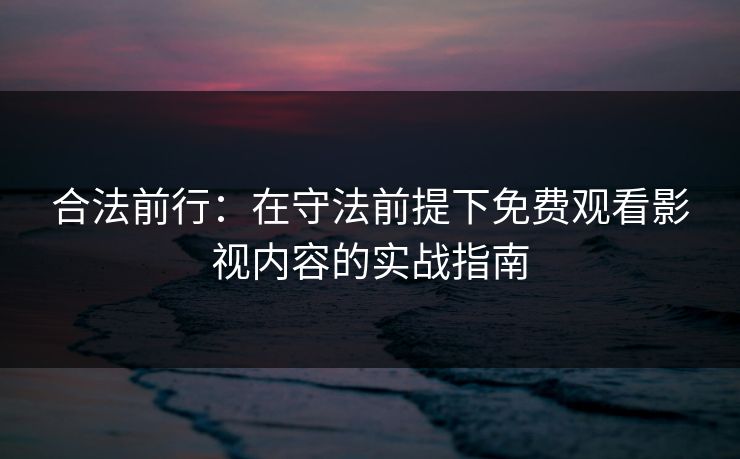 合法前行：在守法前提下免费观看影视内容的实战指南