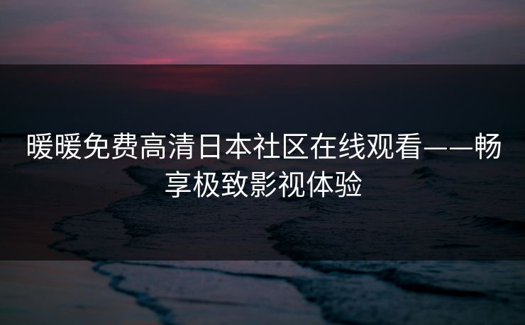 暖暖免费高清日本社区在线观看——畅享极致影视体验