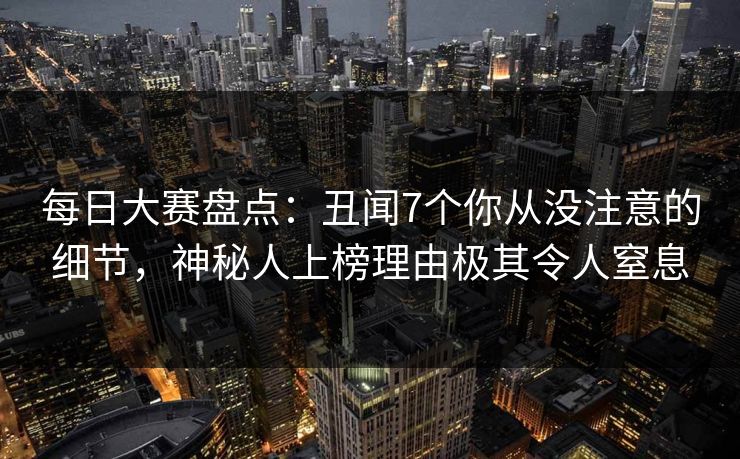 每日大赛盘点:丑闻7个你从没注意的细节,神秘人上榜理由极其令人窒息 每日大赛盘点:丑闻7个你从没注意的细节,神秘人上榜理由极其令人窒息