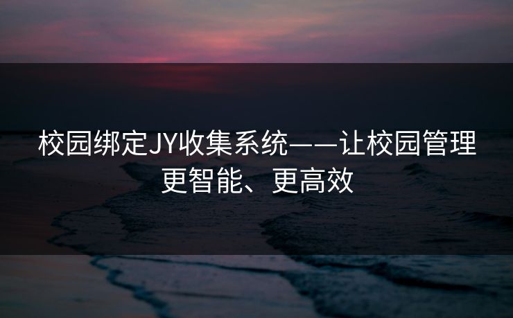 校园绑定JY收集系统——让校园管理更智能、更高效 校园绑定JY收集系统——让校园管理更智能、更高效