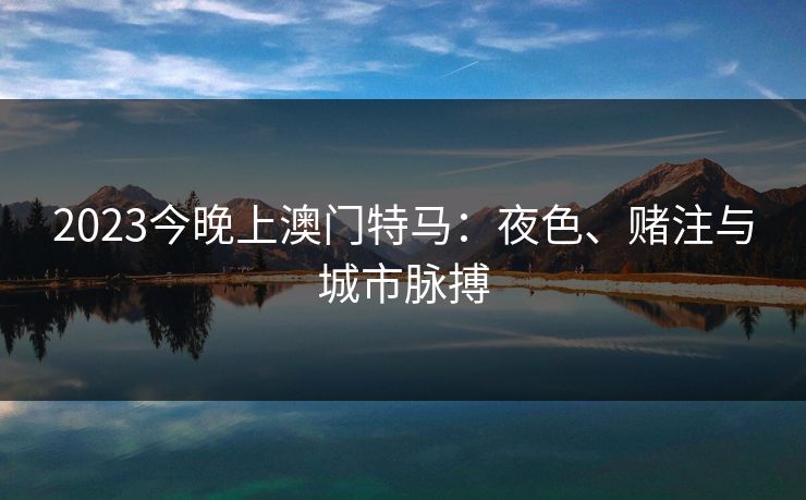 2023今晚上澳门特马：夜色、赌注与城市脉搏