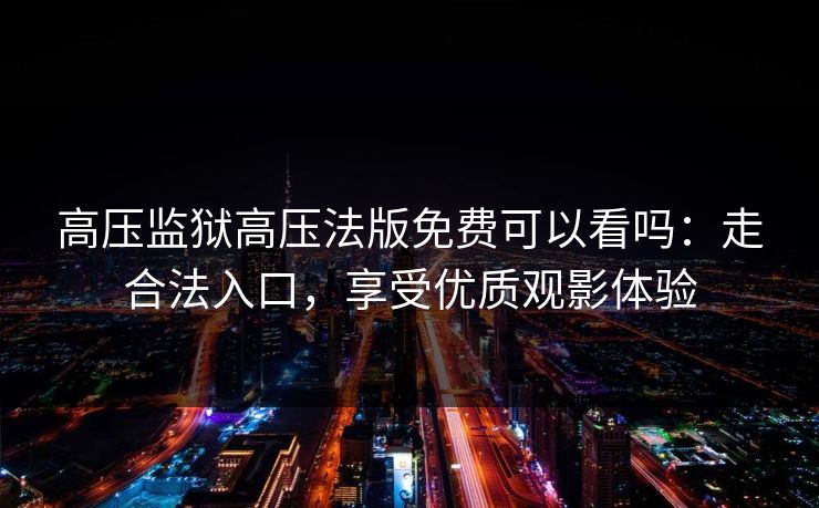 高压监狱高压法版免费可以看吗：走合法入口，享受优质观影体验
