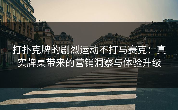 打扑克牌的剧烈运动不打马赛克：真实牌桌带来的营销洞察与体验升级