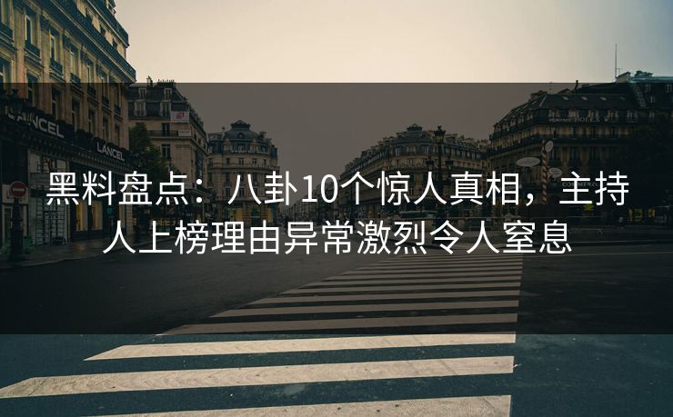 黑料盘点：八卦10个惊人真相，主持人上榜理由异常激烈令人窒息