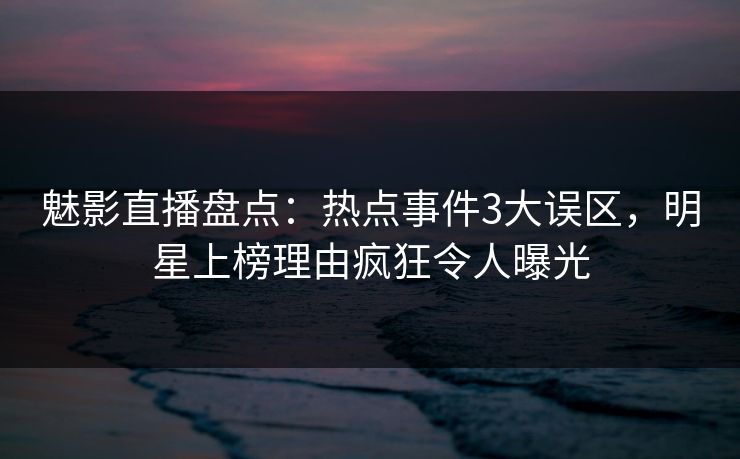 魅影直播盘点：热点事件3大误区，明星上榜理由疯狂令人曝光