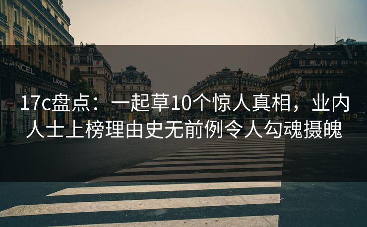 17c盘点：一起草10个惊人真相，业内人士上榜理由史无前例令人勾魂摄魄