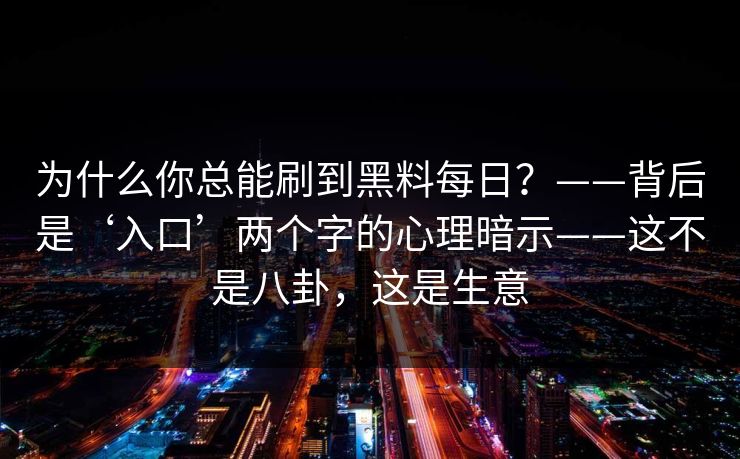 为什么你总能刷到黑料每日？——背后是‘入口’两个字的心理暗示——这不是八卦，这是生意