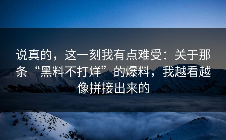 说真的，这一刻我有点难受：关于那条“黑料不打烊”的爆料，我越看越像拼接出来的