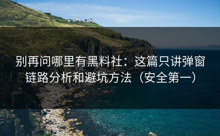 别再问哪里有黑料社：这篇只讲弹窗链路分析和避坑方法（安全第一）