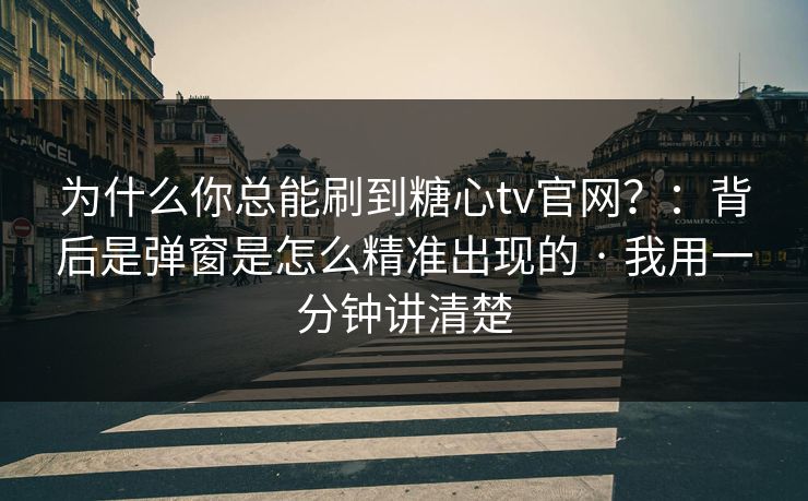 为什么你总能刷到糖心tv官网？：背后是弹窗是怎么精准出现的 · 我用一分钟讲清楚