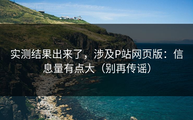 实测结果出来了，涉及P站网页版：信息量有点大（别再传谣）
