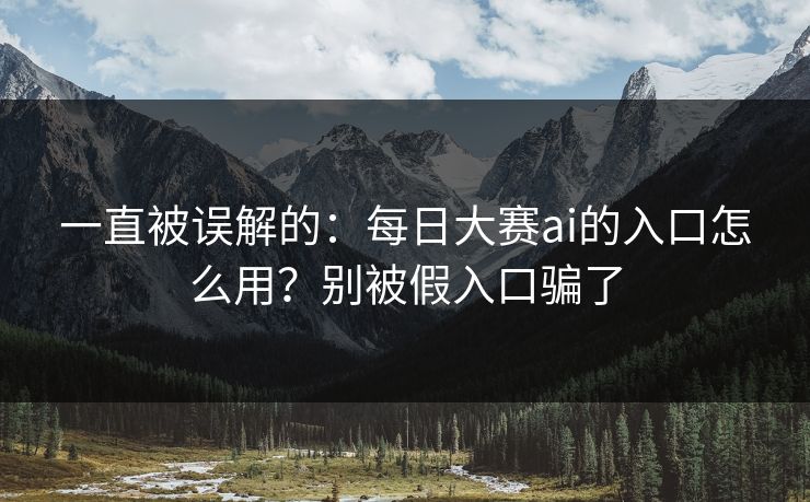 一直被误解的：每日大赛ai的入口怎么用？别被假入口骗了