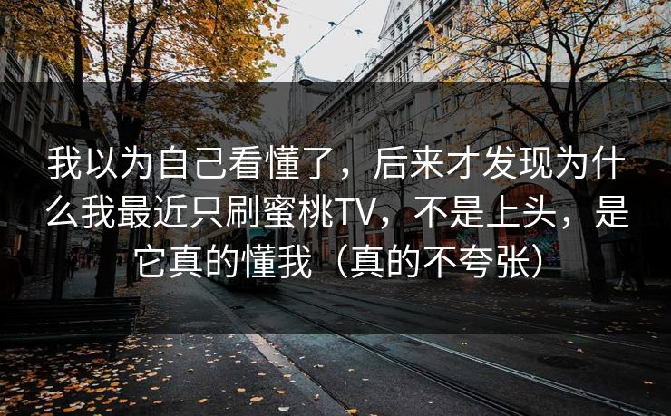 我以为自己看懂了,后来才发现为什么我最近只刷蜜桃TV,不是上头,是它真的懂我(真的不夸张) 我以为自己看懂了,后来才发现为什么我最近只刷蜜桃TV,不是上头,是它真的懂我(真的不夸张)