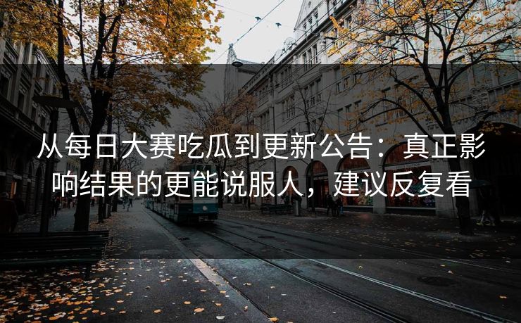 从每日大赛吃瓜到更新公告：真正影响结果的更能说服人，建议反复看