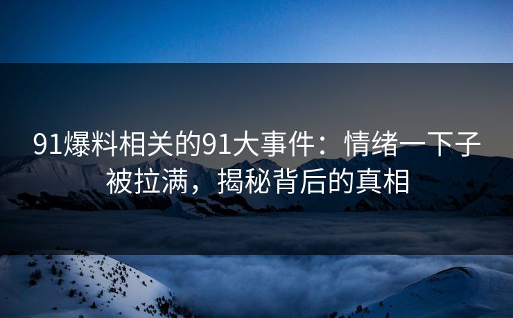 91爆料相关的91大事件：情绪一下子被拉满，揭秘背后的真相