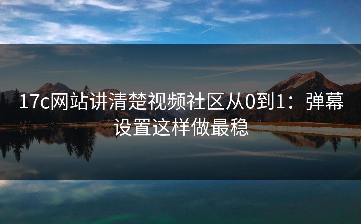 17c网站讲清楚视频社区从0到1：弹幕设置这样做最稳
